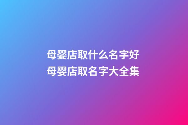 母婴店取什么名字好 母婴店取名字大全集-第1张-店铺起名-玄机派